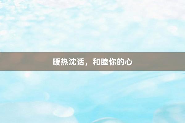 暖热沈话，和睦你的心