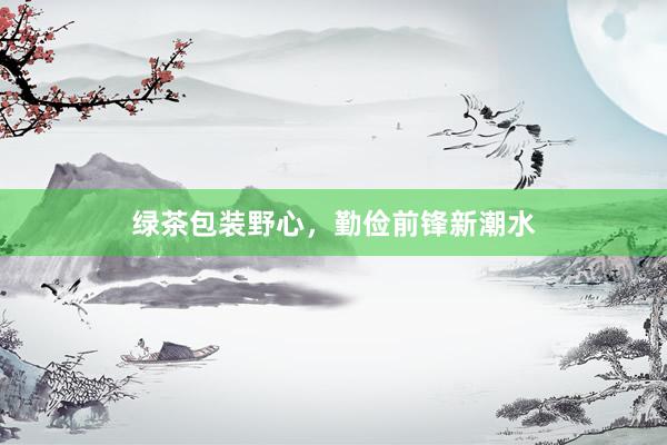 绿茶包装野心，勤俭前锋新潮水
