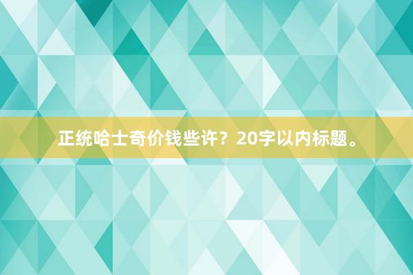 正统哈士奇价钱些许？20字以内标题。