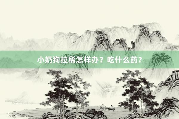 小奶狗拉稀怎样办？吃什么药？